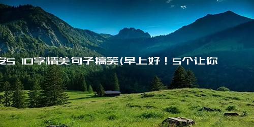 早安5 10字精美句子搞笑(早上好！5个让你哈哈大笑的10字句子)